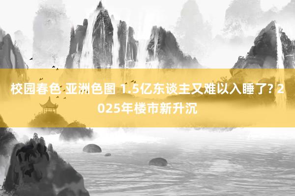 校园春色 亚洲色图 1.5亿东谈主又难以入睡了? 2025年楼市新升沉