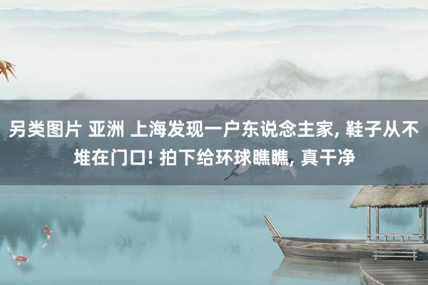 另类图片 亚洲 上海发现一户东说念主家， 鞋子从不堆在门口! 拍下给环球瞧瞧， 真干净