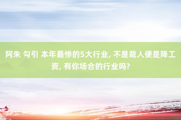 阿朱 勾引 本年最惨的5大行业， 不是裁人便是降工资， 有你场合的行业吗?
