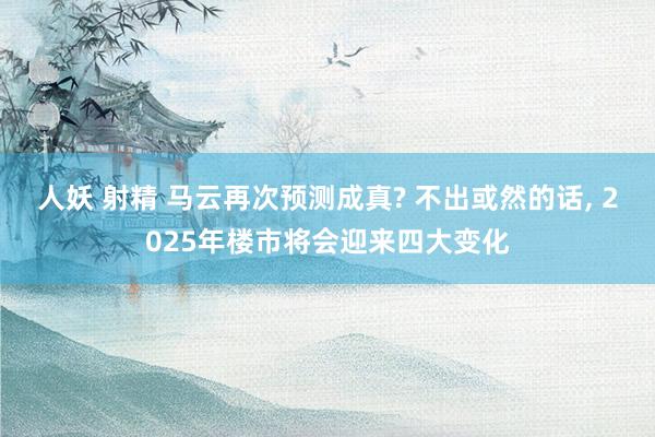 人妖 射精 马云再次预测成真? 不出或然的话， 2025年楼市将会迎来四大变化