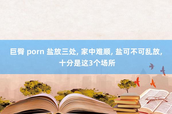 巨臀 porn 盐放三处， 家中难顺， 盐可不可乱放， 十分是这3个场所