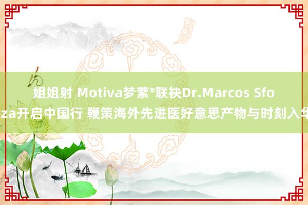 姐姐射 Motiva梦萦®联袂Dr.Marcos Sforza开启中国行 鞭策海外先进医好意思产物与时刻入华