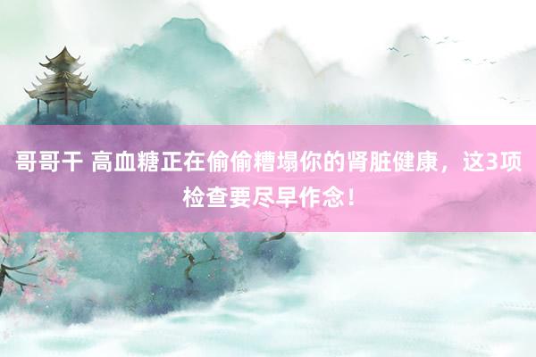 哥哥干 高血糖正在偷偷糟塌你的肾脏健康，这3项检查要尽早作念！