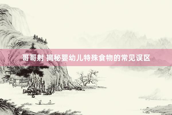 哥哥射 揭秘婴幼儿特殊食物的常见误区