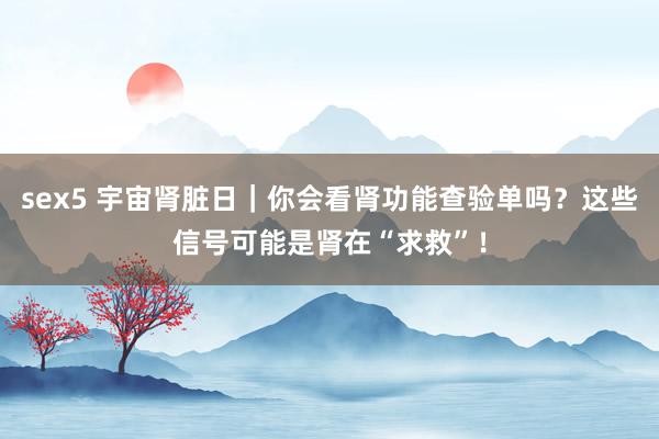 sex5 宇宙肾脏日｜你会看肾功能查验单吗？这些信号可能是肾在“求救”！