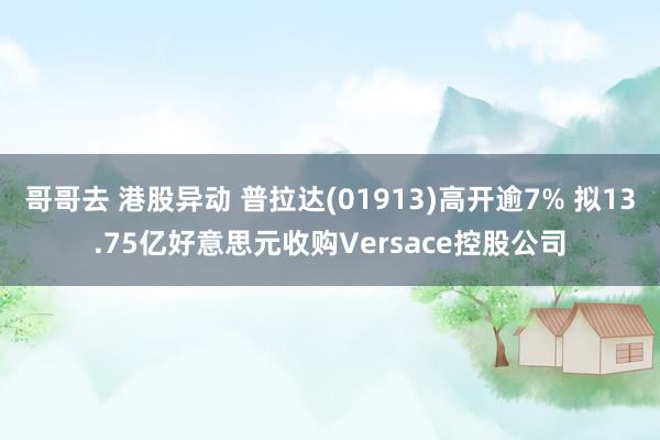 哥哥去 港股异动 普拉达(01913)高开逾7% 拟13.75亿好意思元收购Versace控股公司