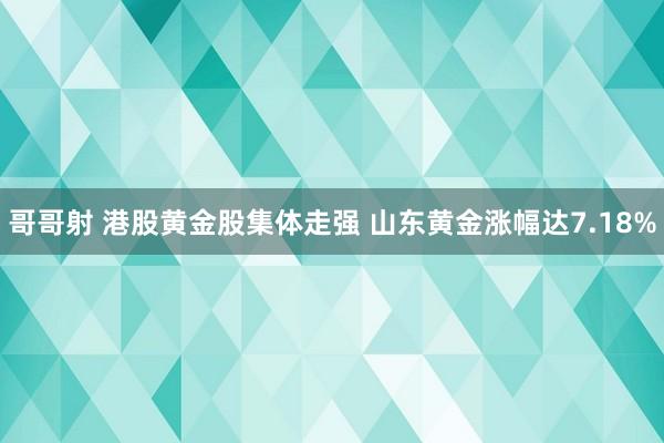 哥哥射 港股黄金股集体走强 山东黄金涨幅达7.18%