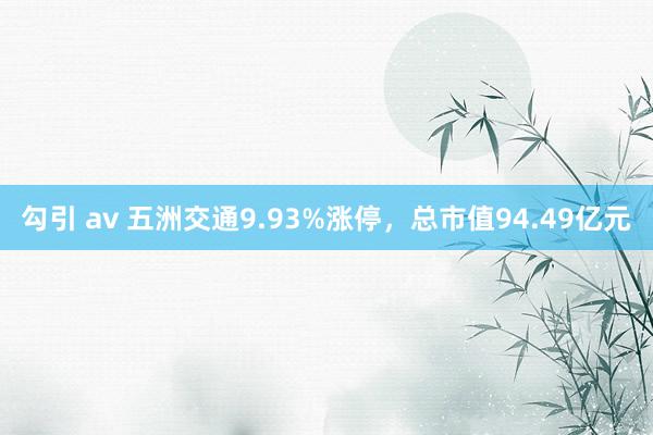 勾引 av 五洲交通9.93%涨停，总市值94.49亿元