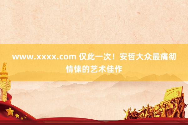 www.xxxx.com 仅此一次！安哲大众最痛彻情愫的艺术佳作