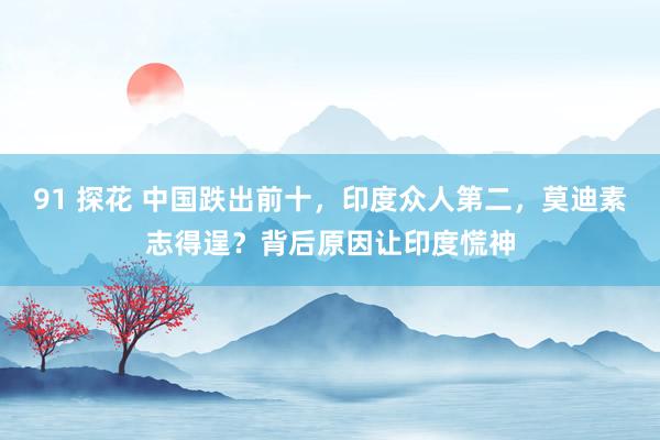 91 探花 中国跌出前十，印度众人第二，莫迪素志得逞？背后原因让印度慌神