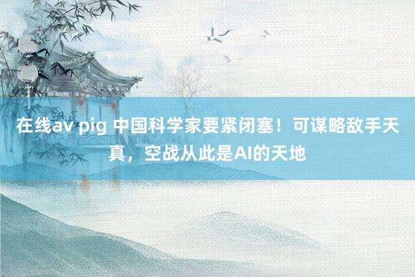 在线av pig 中国科学家要紧闭塞！可谋略敌手天真，空战从此是AI的天地