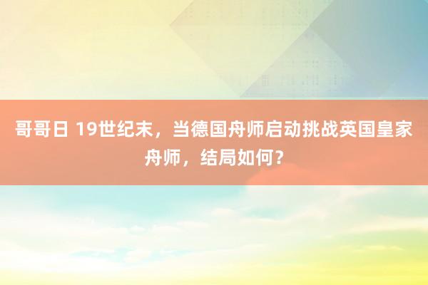 哥哥日 19世纪末，当德国舟师启动挑战英国皇家舟师，结局如何？