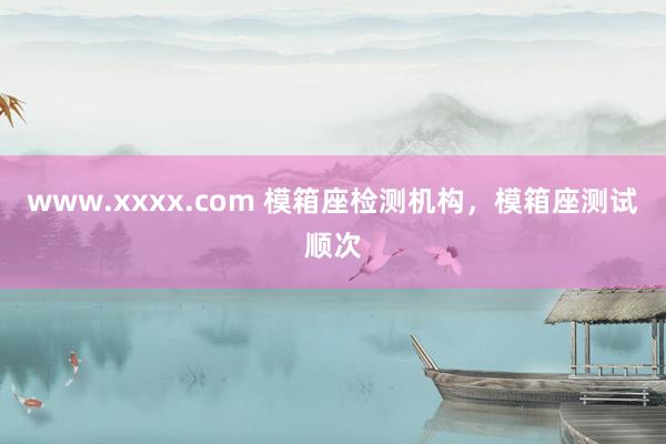 www.xxxx.com 模箱座检测机构，模箱座测试顺次