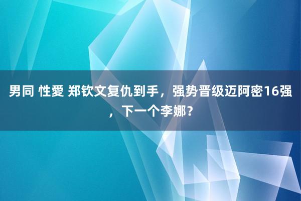男同 性愛 郑钦文复仇到手，强势晋级迈阿密16强，下一个李娜？