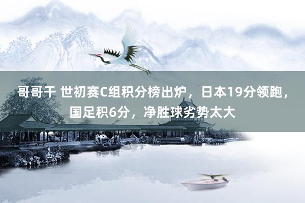 哥哥干 世初赛C组积分榜出炉，日本19分领跑，国足积6分，净胜球劣势太大