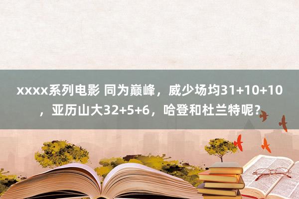 xxxx系列电影 同为巅峰，威少场均31+10+10，亚历山大32+5+6，哈登和杜兰特呢？