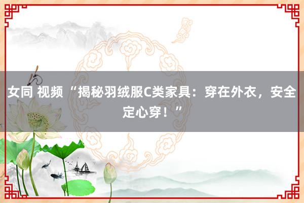 女同 视频 “揭秘羽绒服C类家具：穿在外衣，安全定心穿！”