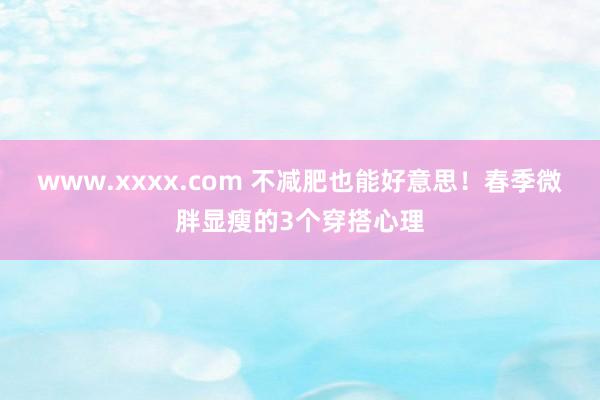 www.xxxx.com 不减肥也能好意思！春季微胖显瘦的3个穿搭心理