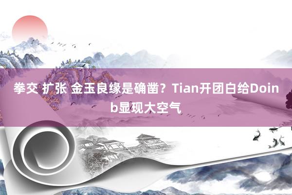 拳交 扩张 金玉良缘是确凿？Tian开团白给Doinb显现大空气