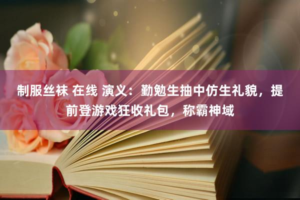 制服丝袜 在线 演义：勤勉生抽中仿生礼貌，提前登游戏狂收礼包，称霸神域