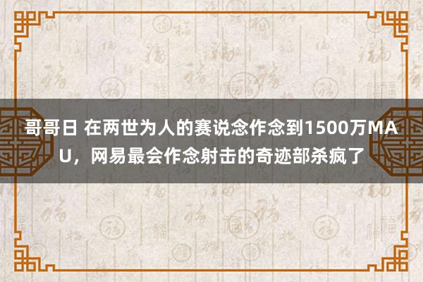 哥哥日 在两世为人的赛说念作念到1500万MAU，网易最会作念射击的奇迹部杀疯了