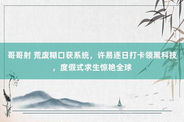 哥哥射 荒废糊口获系统，许易逐日打卡领黑科技，度假式求生惊艳全球