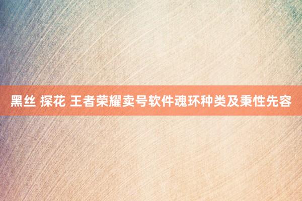 黑丝 探花 王者荣耀卖号软件魂环种类及秉性先容