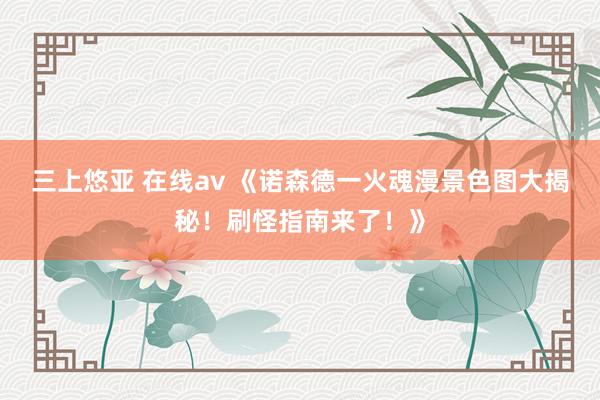 三上悠亚 在线av 《诺森德一火魂漫景色图大揭秘！刷怪指南来了！》