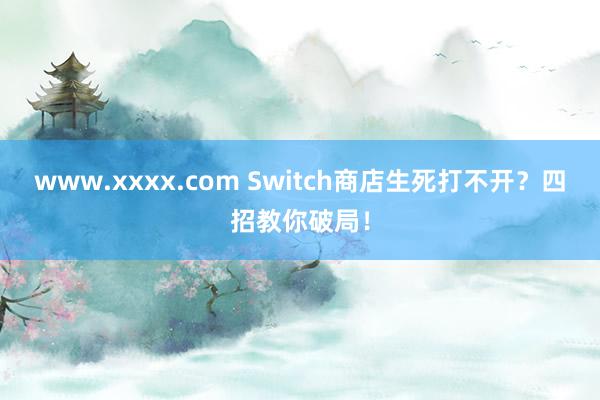 www.xxxx.com Switch商店生死打不开？四招教你破局！