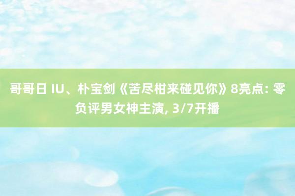 哥哥日 IU、朴宝剑《苦尽柑来碰见你》8亮点: 零负评男女神主演， 3/7开播