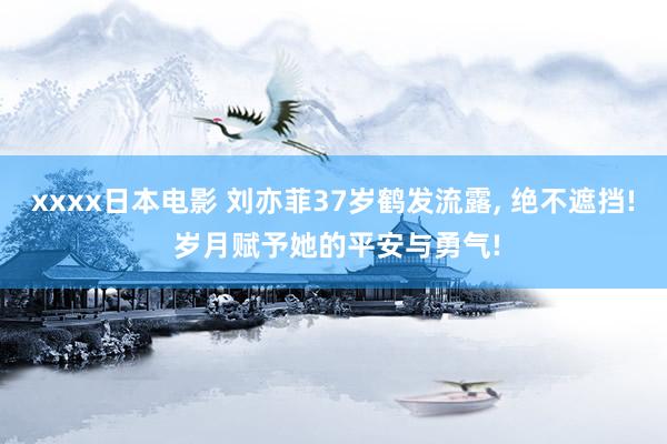 xxxx日本电影 刘亦菲37岁鹤发流露， 绝不遮挡! 岁月赋予她的平安与勇气!