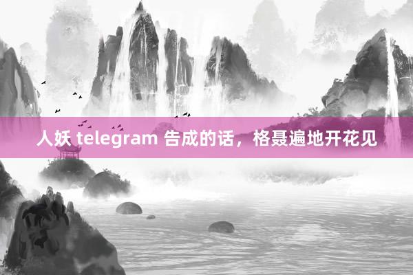 人妖 telegram 告成的话,格聂遍地开花见