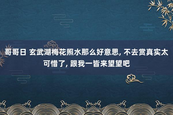 哥哥日 玄武湖梅花照水那么好意思， 不去赏真实太可惜了， 跟我一皆来望望吧