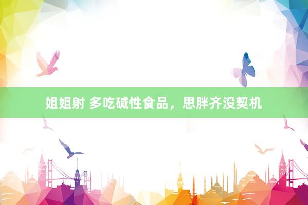 姐姐射 多吃碱性食品，思胖齐没契机