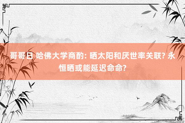 哥哥日 哈佛大学商酌: 晒太阳和厌世率关联? 永恒晒或能延迟命命?