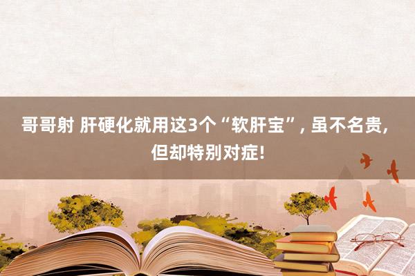哥哥射 肝硬化就用这3个“软肝宝”， 虽不名贵， 但却特别对症!