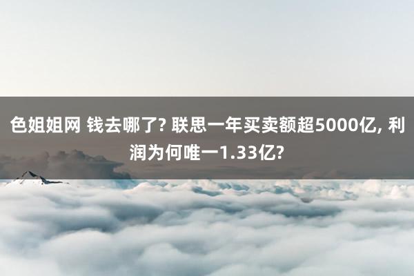 色姐姐网 钱去哪了? 联思一年买卖额超5000亿， 利润为何唯一1.33亿?