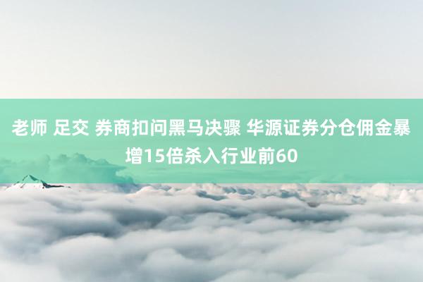 老师 足交 券商扣问黑马决骤 华源证券分仓佣金暴增15倍杀入行业前60