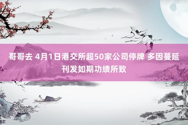 哥哥去 4月1日港交所超50家公司停牌 多因蔓延刊发如期功绩所致