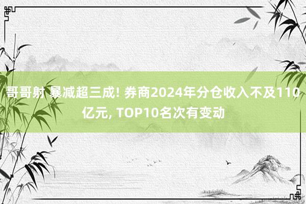 哥哥射 暴减超三成! 券商2024年分仓收入不及110亿元， TOP10名次有变动