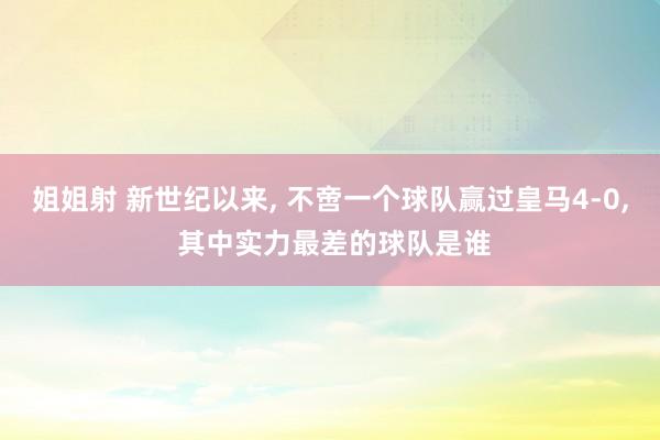 姐姐射 新世纪以来， 不啻一个球队赢过皇马4-0， 其中实力最差的球队是谁