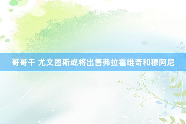 哥哥干 尤文图斯或将出售弗拉霍维奇和穆阿尼