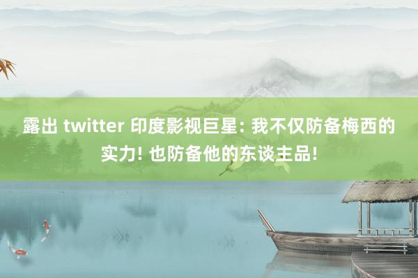 露出 twitter 印度影视巨星: 我不仅防备梅西的实力! 也防备他的东谈主品!