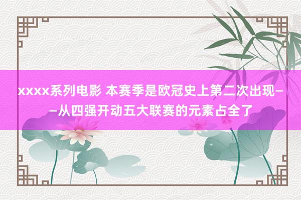 xxxx系列电影 本赛季是欧冠史上第二次出现——从四强开动五大联赛的元素占全了