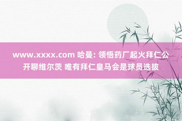 www.xxxx.com 哈曼: 领悟药厂起火拜仁公开聊维尔茨 唯有拜仁皇马会是球员选拔