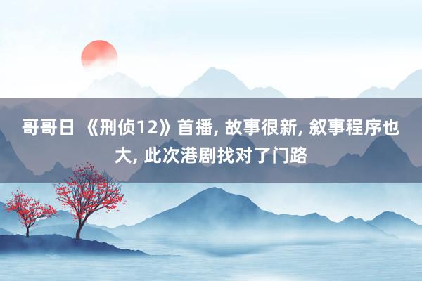 哥哥日 《刑侦12》首播， 故事很新， 叙事程序也大， 此次港剧找对了门路