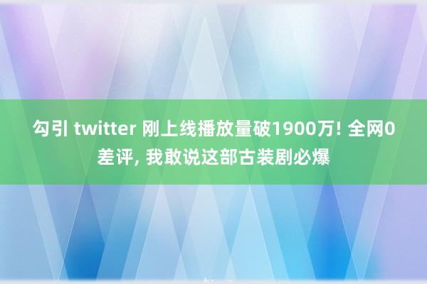 勾引 twitter 刚上线播放量破1900万! 全网0差评， 我敢说这部古装剧必爆