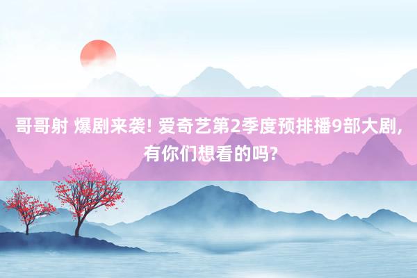 哥哥射 爆剧来袭! 爱奇艺第2季度预排播9部大剧， 有你们想看的吗?