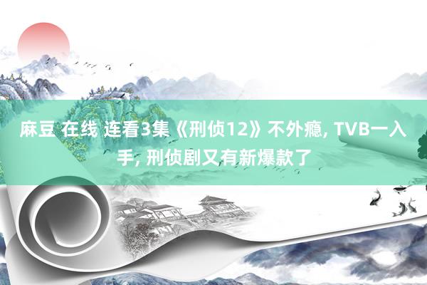 麻豆 在线 连看3集《刑侦12》不外瘾， TVB一入手， 刑侦剧又有新爆款了