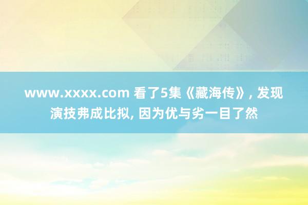 www.xxxx.com 看了5集《藏海传》， 发现演技弗成比拟， 因为优与劣一目了然